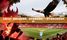 红魔之战：老特拉福德怒吼，拉齐奥雄鹰展翅，一场不容错过的史诗对决！