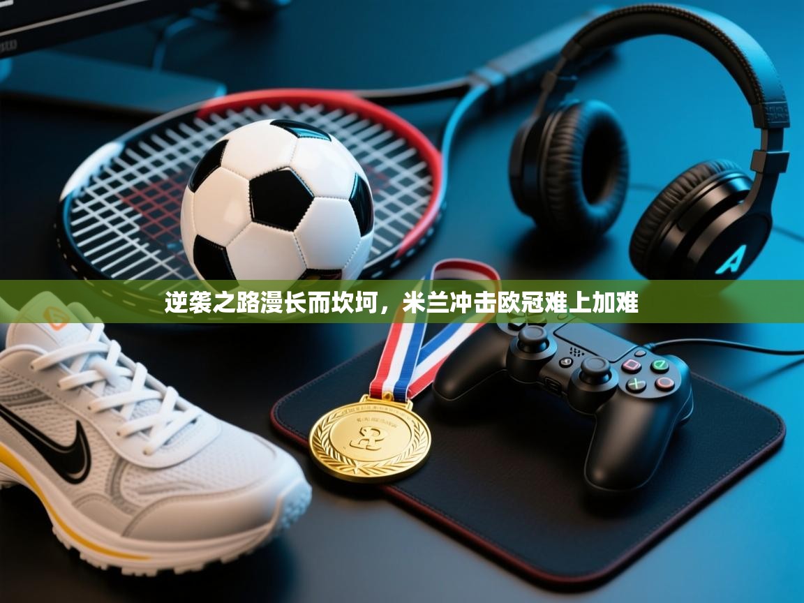 逆袭之路漫长而坎坷,米兰冲击欧冠难上加难 第1张