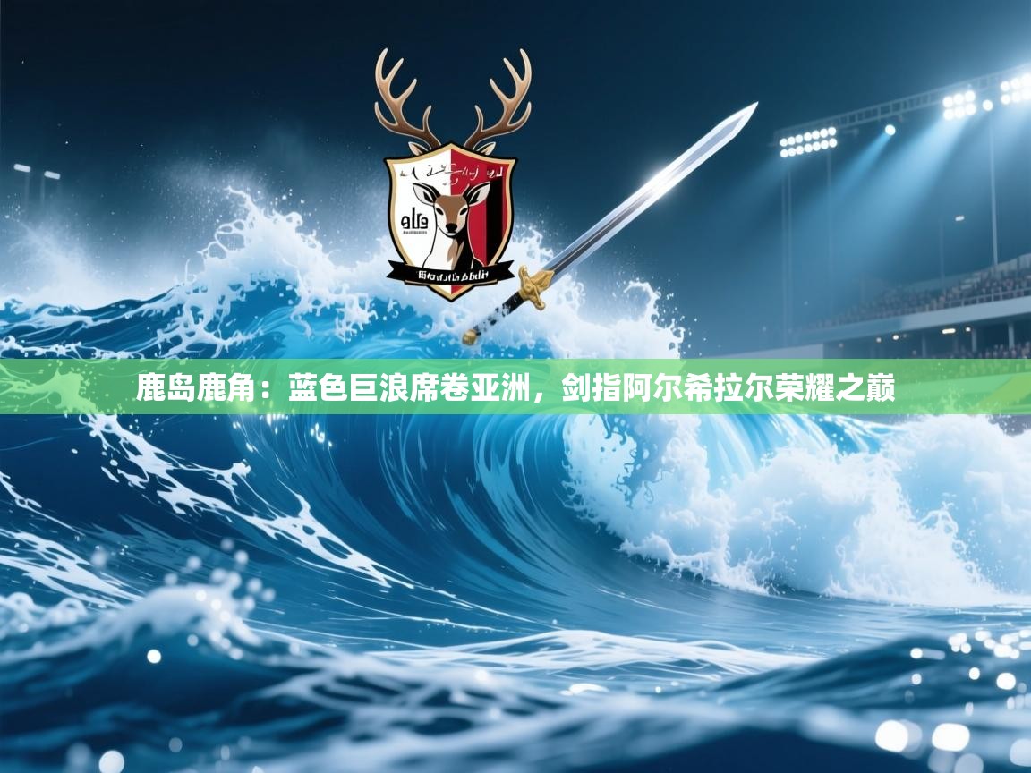 鹿岛鹿角：蓝色巨浪席卷亚洲，剑指阿尔希拉尔荣耀之巅  第2张