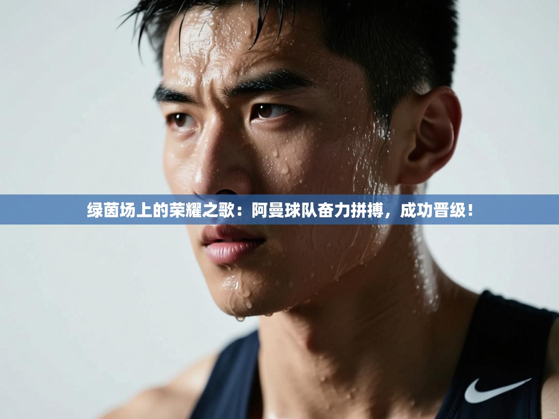 绿茵场上的荣耀之歌：阿曼球队奋力拼搏，成功晋级！  第2张