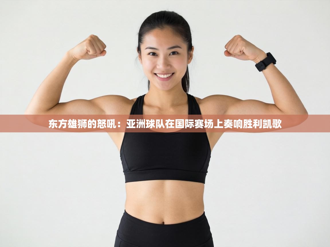 东方雄狮的怒吼：亚洲球队在国际赛场上奏响胜利凯歌  第2张